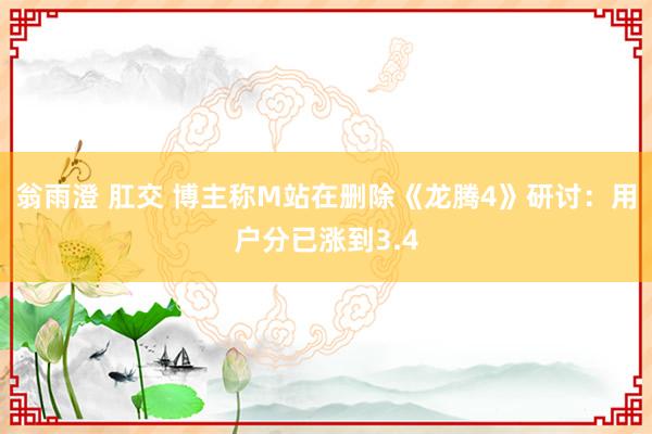 翁雨澄 肛交 博主称M站在删除《龙腾4》研讨：用户分已涨到3.4