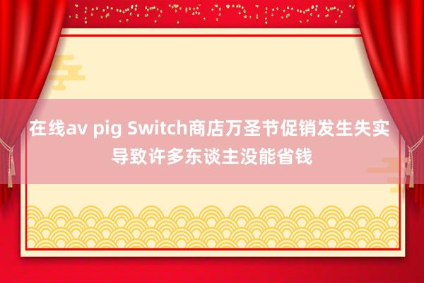 在线av pig Switch商店万圣节促销发生失实 导致许多东谈主没能省钱