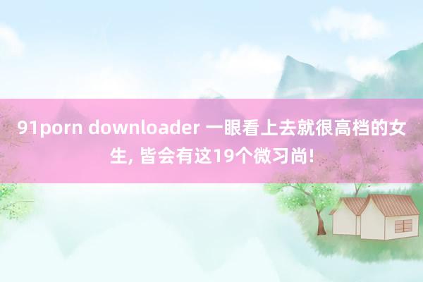 91porn downloader 一眼看上去就很高档的女生，<a href=