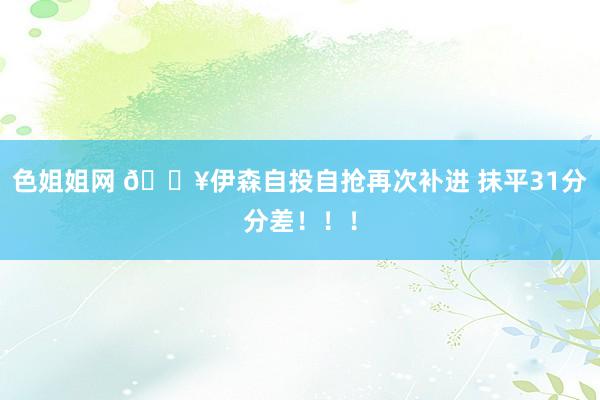 色姐姐网 💥伊森自投自抢再次补进 抹平31分分差！！！