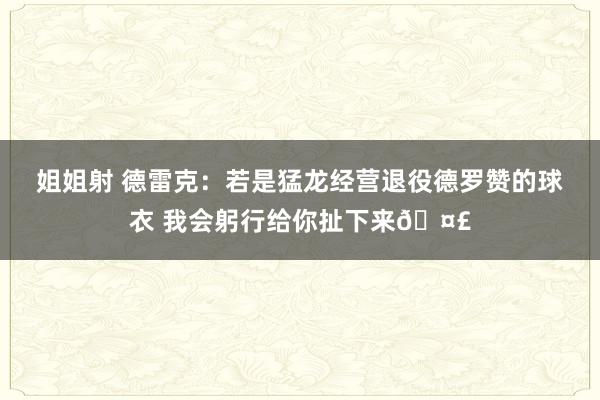 姐姐射 德雷克：若是猛龙经营退役德罗赞的球衣 我会躬行给你扯下来🤣