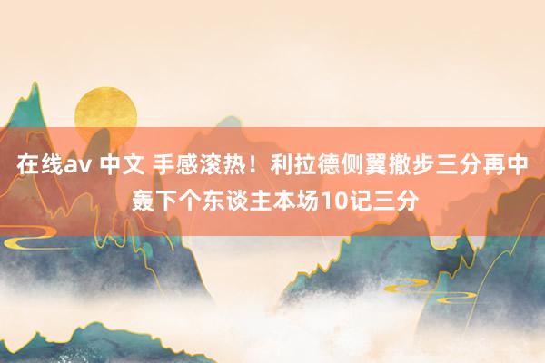 在线av 中文 手感滚热！利拉德侧翼撤步三分再中 轰下个东谈主本场10记三分