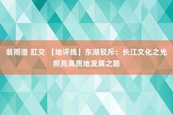 翁雨澄 肛交 【地评线】东湖驳斥：长江文化之光照亮高质地发展之路