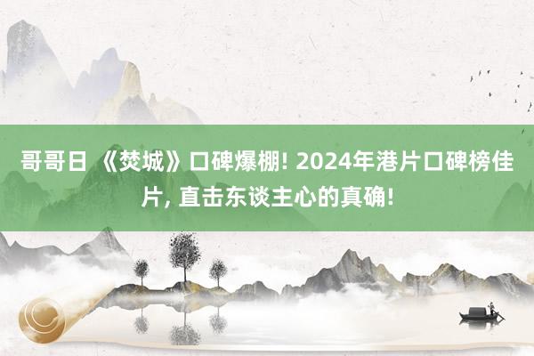 哥哥日 《焚城》口碑爆棚! 2024年港片口碑榜佳片， 直击东谈主心的真确!