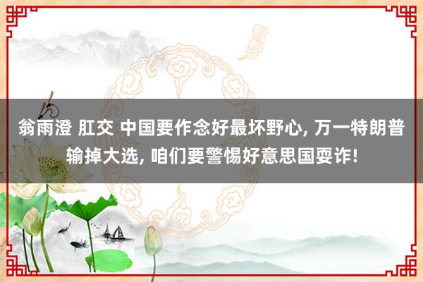 翁雨澄 肛交 中国要作念好最坏野心， 万一特朗普输掉大选， 咱们要警惕好意思国耍诈!