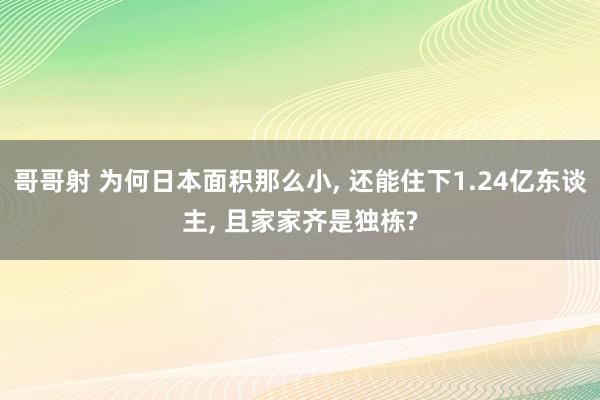 哥哥射 为何日本面积那么小， 还能住下1.24亿东谈主， 且家家齐是独栋?