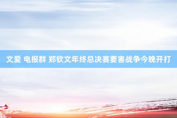 文爱 电报群 郑钦文年终总决赛要害战争今晚开打