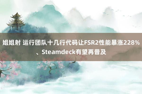 姐姐射 运行团队十几行代码让FSR2性能暴涨228%、Steamdeck有望再普及