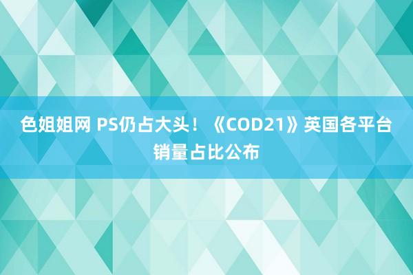 色姐姐网 PS仍占大头！《COD21》英国各平台销量占比公布