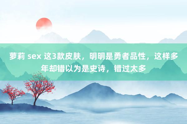 萝莉 sex 这3款皮肤，明明是勇者品性，这样多年却错以为是史诗，错过太多