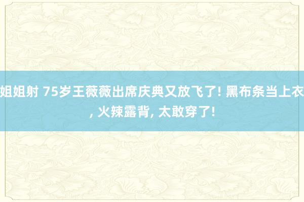 姐姐射 75岁王薇薇出席庆典又放飞了! 黑布条当上衣， 火辣露背， 太敢穿了!