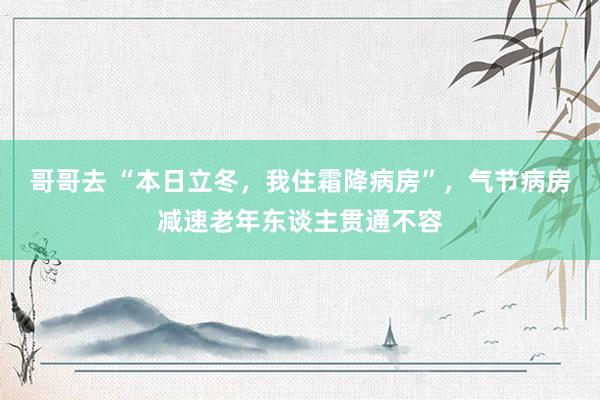 哥哥去 “本日立冬，我住霜降病房”，气节病房减速老年东谈主贯通不容