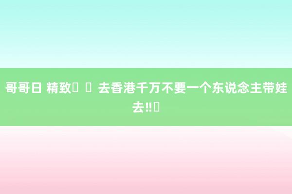 哥哥日 精致⚠️去香港千万不要一个东说念主带娃去‼️