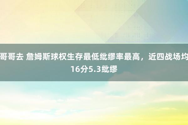 哥哥去 詹姆斯球权生存最低纰缪率最高，近四战场均16分5.3纰缪