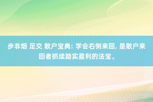 步非烟 足交 散户宝典: 学会右侧来回， 是散户来回者抓续踏实盈利的法宝。