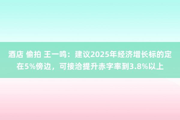 酒店 偷拍 王一鸣：建议2025年经济增长标的定在5%傍边，可接洽提升赤字率到3.8%以上