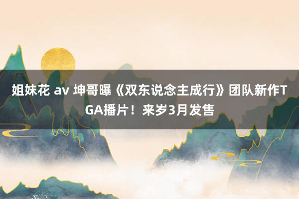 姐妹花 av 坤哥曝《双东说念主成行》团队新作TGA播片！来岁3月发售