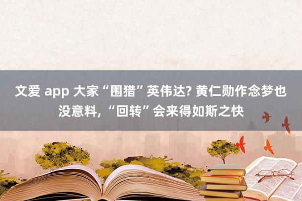 文爱 app 大家“围猎”英伟达? 黄仁勋作念梦也没意料， “回转”会来得如斯之快