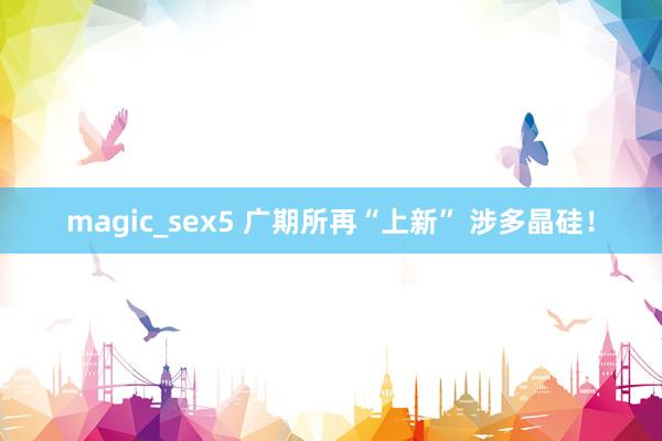 magic_sex5 广期所再“上新” 涉多晶硅！