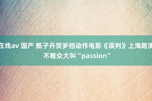 在线av 国产 甄子丹贺岁档动作电影《误判》上海路演 不雅众大叫“passion”