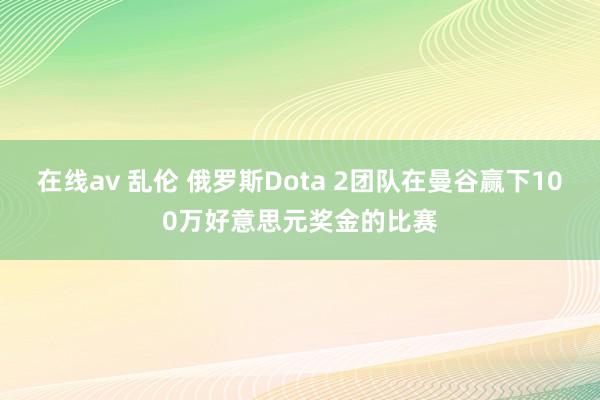 在线av 乱伦 俄罗斯Dota 2团队在曼谷赢下100万好意思元奖金的比赛