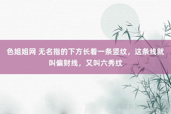 色姐姐网 无名指的下方长着一条竖纹，这条线就叫偏财线，又叫六秀纹