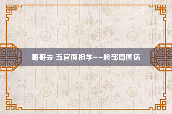 哥哥去 五官面相学——脸部周围痣