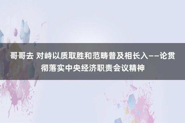 哥哥去 对峙以质取胜和范畴普及相长入——论贯彻落实中央经济职责会议精神