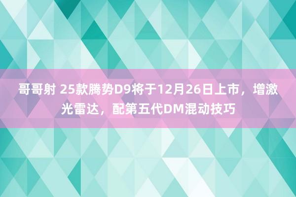 哥哥射 25款腾势D9将于12月26日上市，增激光雷达，配第五代DM混动技巧