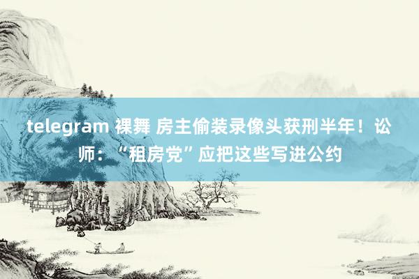 telegram 裸舞 房主偷装录像头获刑半年！讼师：“租房党”应把这些写进公约