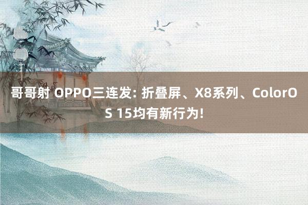 哥哥射 OPPO三连发: 折叠屏、X8系列、ColorOS 15均有新行为!