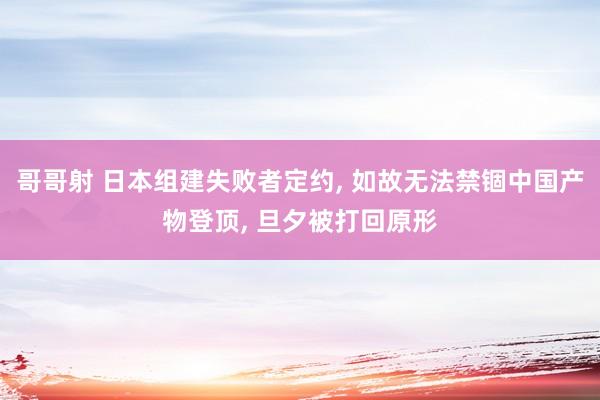 哥哥射 日本组建失败者定约， 如故无法禁锢中国产物登顶， 旦夕被打回原形