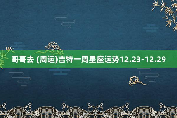 哥哥去 (周运)吉特一周星座运势12.23-12.29