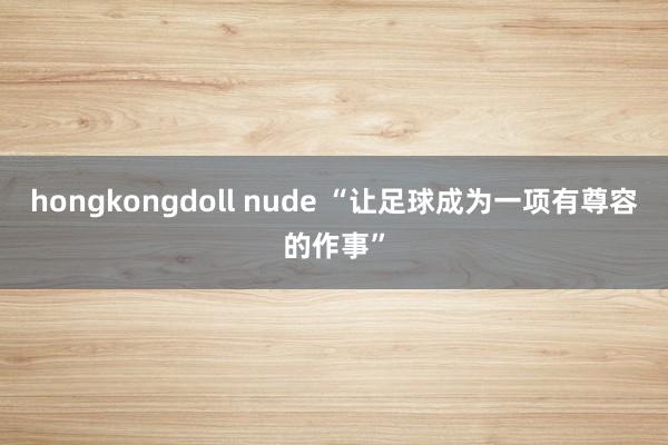 hongkongdoll nude “让足球成为一项有尊容的作事”