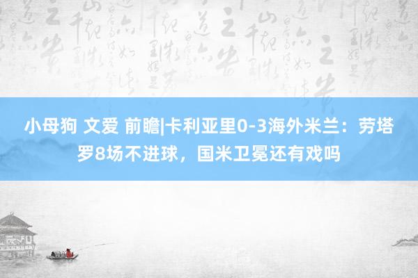 小母狗 文爱 前瞻|卡利亚里0-3海外米兰：劳塔罗8场不进球，国米卫冕还有戏吗