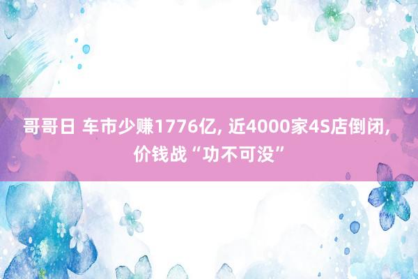 哥哥日 车市少赚1776亿， 近4000家4S店倒闭， 价钱战“功不可没”