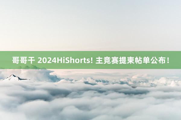 哥哥干 2024HiShorts! 主竞赛提柬帖单公布！