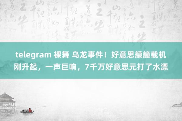 telegram 裸舞 乌龙事件！好意思艨艟载机刚升起，一声巨响，7千万好意思元打了水漂