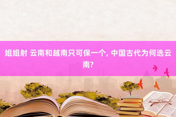 姐姐射 云南和越南只可保一个， 中国古代为何选云南?