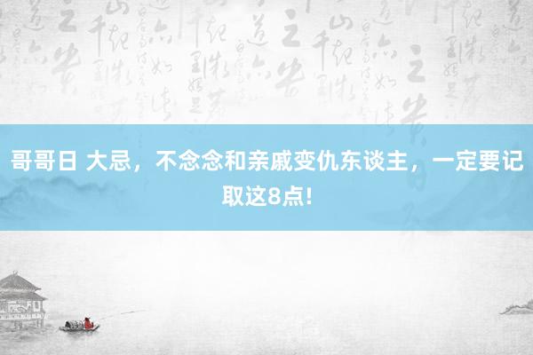 哥哥日 大忌，不念念和亲戚变仇东谈主，一定要记取这8点!