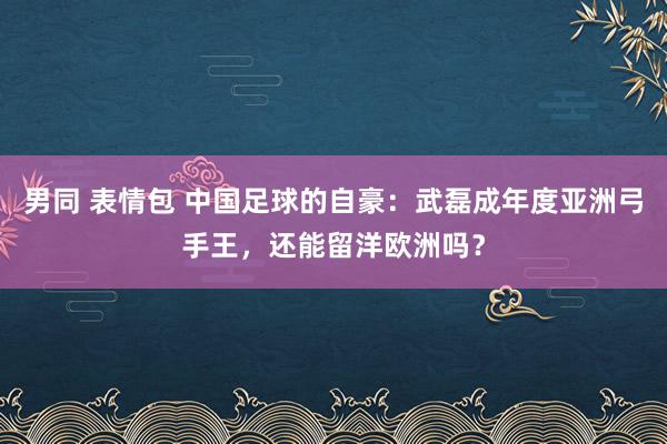 男同 表情包 中国足球的自豪：武磊成年度亚洲弓手王，还能留洋欧洲吗？