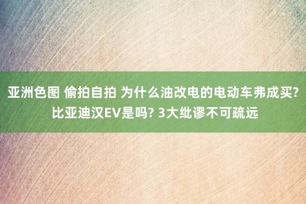 亚洲色图 偷拍自拍 为什么油改电的电动车弗成买? 比亚迪汉EV是吗? 3大纰谬不可疏远