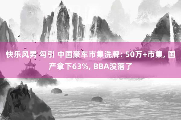 快乐风男 勾引 中国豪车市集洗牌: 50万+市集， 国产拿下63%， BBA没落了