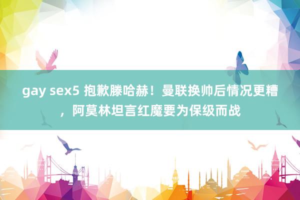 gay sex5 抱歉滕哈赫！曼联换帅后情况更糟，阿莫林坦言红魔要为保级而战