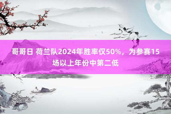 哥哥日 荷兰队2024年胜率仅50%，为参赛15场以上年份中第二低