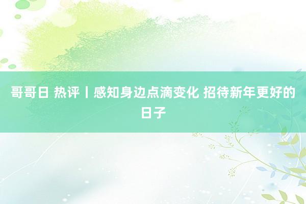 哥哥日 热评丨感知身边点滴变化 招待新年更好的日子