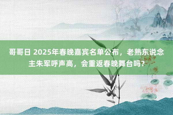 哥哥日 2025年春晚嘉宾名单公布，老熟东说念主朱军呼声高，会重返春晚舞台吗？