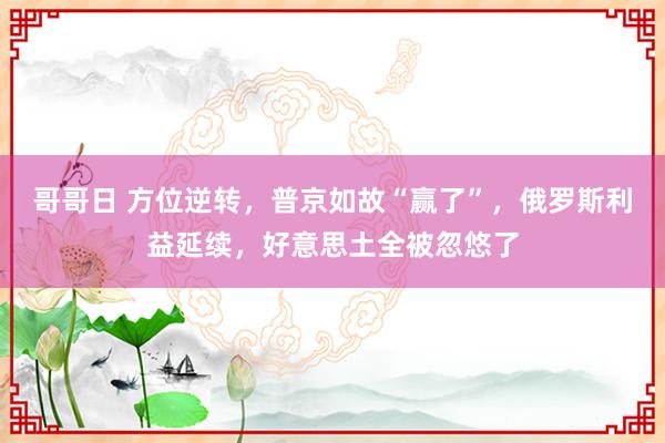 哥哥日 方位逆转，普京如故“赢了”，俄罗斯利益延续，好意思土全被忽悠了