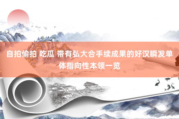 自拍偷拍 吃瓜 带有弘大合手续成果的好汉瞬发单体指向性本领一览