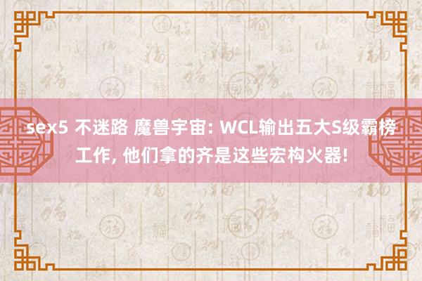 sex5 不迷路 魔兽宇宙: WCL输出五大S级霸榜工作， 他们拿的齐是这些宏构火器!